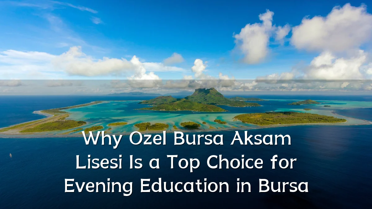 Why Ozel Bursa Aksam Lisesi Is a Top Choice for Evening Education in Bursa