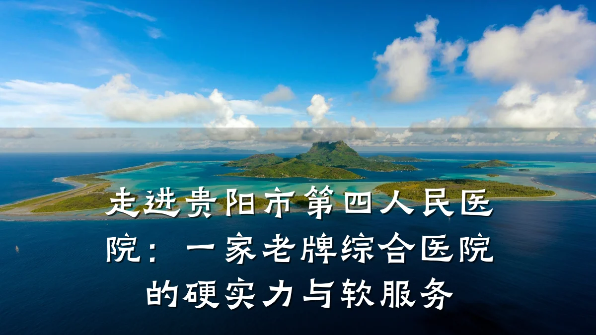 走进贵阳市第四人民医院：一家老牌综合医院的硬实力与软服务