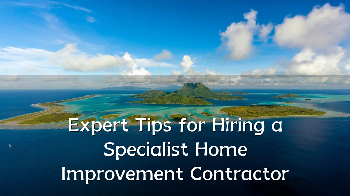 Expert Tips for Hiring a Specialist Home Improvement Contractor