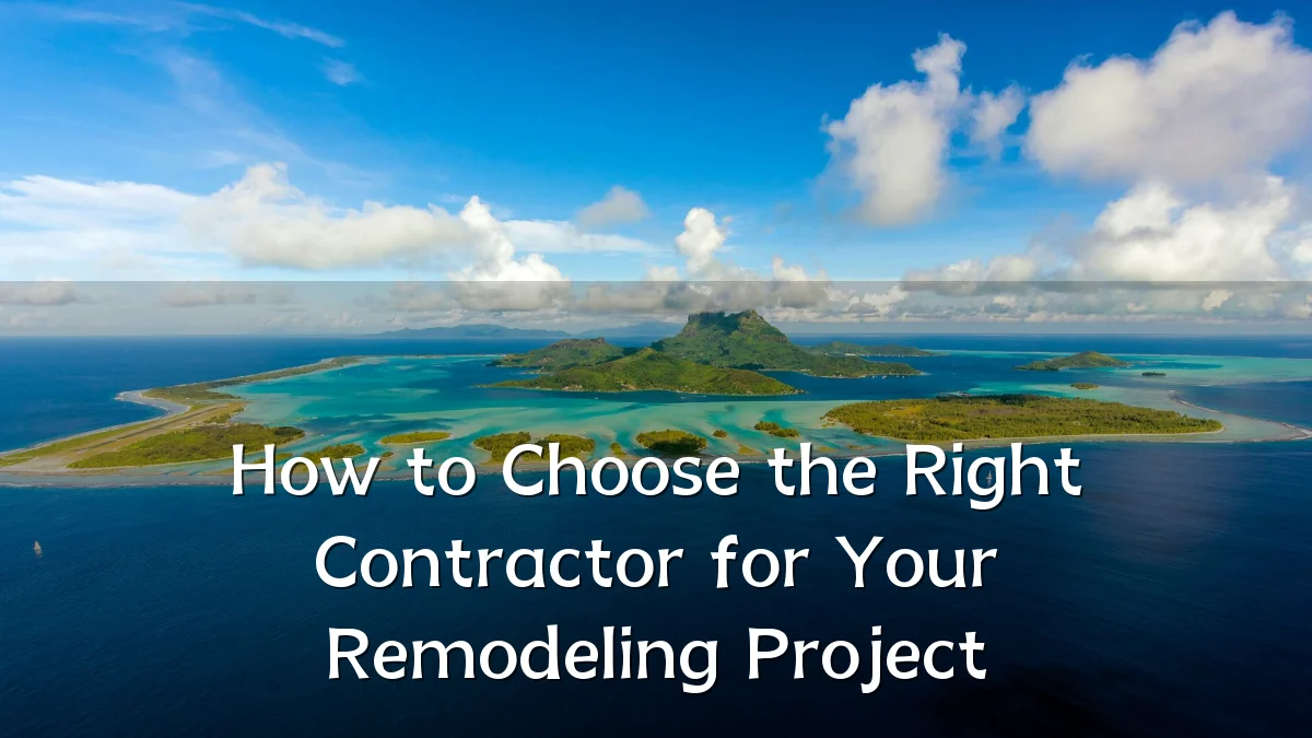 How to Choose the Right Contractor for Your Remodeling Project